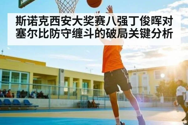 斯诺克西安大奖赛八强丁俊晖对塞尔比防守缠斗的破局关键分析
