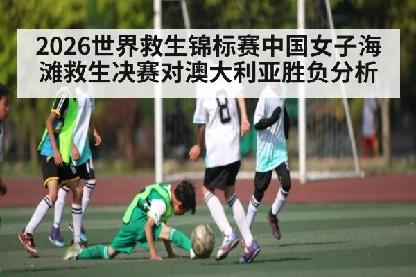 2026世界救生锦标赛中国女子海滩救生决赛对澳大利亚胜负分析