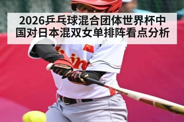 2026乒乓球混合团体世界杯中国对日本混双女单排阵看点分析