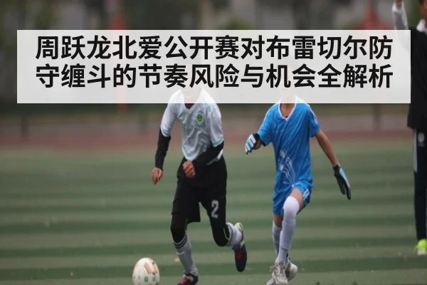 周跃龙北爱公开赛对布雷切尔防守缠斗的节奏风险与机会全解析