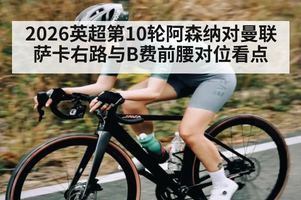 2026英超第10轮阿森纳对曼联萨卡右路与B费前腰对位看点